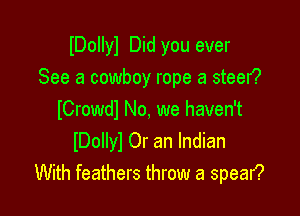 lDollyl Did you ever
See a cowboy rope a steer?

lCrowdl No, we haven't
lDoIlyl Or an Indian
With feathers throw a spear?