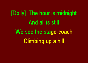 IDollyl The hour is midnight
And all is still

We see the stage-coach
Climbing up a hill