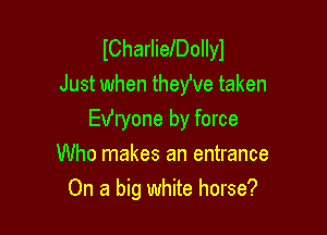 ICharlielDollyl
Just when theYve taken

EVryone by force
Who makes an entrance
On a big white horse?