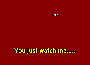 You just watch me .....