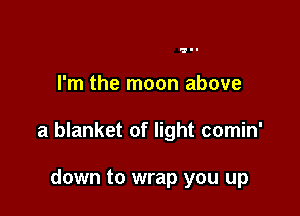 Igl-

I'm the moon above

a blanket of light comin'

down to wrap you up