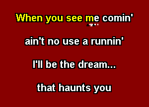 When you see me comin'

ain't no use a runnin'
I'll be the dream...

that haunts you