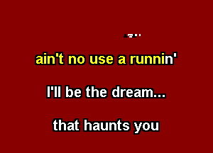 Igl-

ain't no use a runnin'

I'll be the dream...

that haunts you