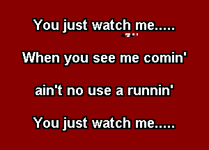 You just watchyume .....

When you see me comin'
ain't no use a runnin'

You just watch me .....