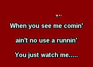 gu-

When you see me comin'

ain't no use a runnin'

You just watch me .....