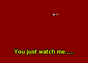 You just watch me .....