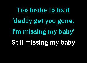 Too broke to fix it
'daddy get you gone,
I'm missing my baby'

Still missing my baby