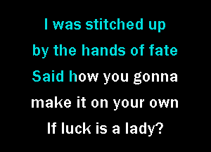 I was stitched up
by the hands of fate
Said how you gonna

make it on your own

If luck is a lady?