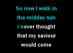 So now I walk in
the midday sun

lneverthought

that my saviour
would come