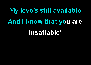 My love's still available

And I know that you are

insatiable'