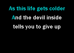 As this life gets colder
And the devil inside

tells you to give up