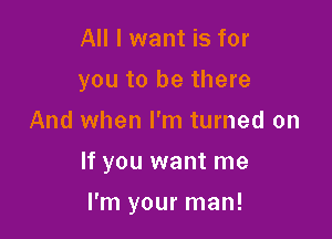 All I want is for

you to be there

And when I'm turned on
If you want me
I'm your man!