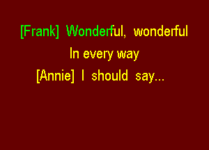 IFrankl Wonderful, wonderful
In every way

IAnniel I should say...