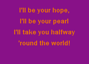 I'll be your hope,
I'll be your pearl

I'll take you halfway

'round the world!