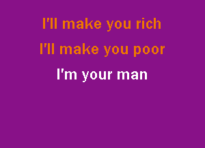 I'll make you rich

I'll make you poor

I'm your man