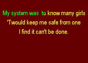 My system was to know many girls
'Twould keep me safe from one

I fund it can't be done.