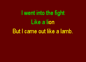 I went into the fight
Like a lion

But I came out like a lamb.