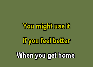 You might use it

if you feel better

When you get home