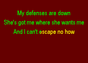 My defenses are down
She's got me where she wants me

And I can't escape no how