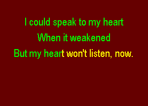 I could speak to my heart
When it weakened

But my heart won't listen, now.