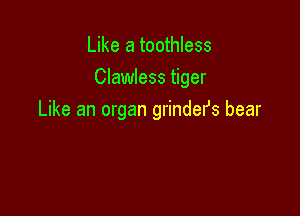 Like a toothless
Clawless tiger

Like an organ grindefs bear