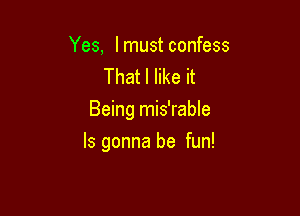 Yes, I must confess
That I like it
Being mis'rable

Is gonna be fun!
