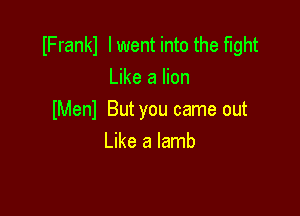 IFrankl I went into the fight
Like a lion

lMenl But you came out
Like a lamb