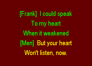 lFrankl I could speak

To my heart
When it weakened
lMenl But your heart
Won't listen, now.