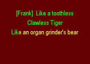 IFrankl Like a toothless
Clawless Tiger

Like an organ grindefs bear