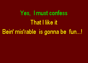 Yes, I must confess
That I like it

Bein' mis'rable is gonna be fun...!
