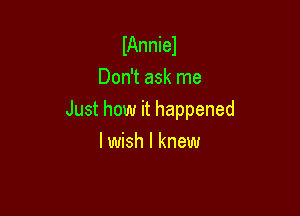 IAnniel
Don't ask me

Just how it happened

I wish I knew