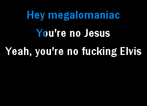 Hey megalomaniac

You're no Jesus

Yeah, you're no fucking Elvis