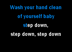 Wash your hand clean
of yourself baby
step down,

step down, step down