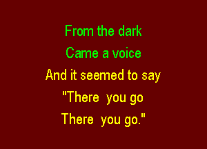 From the dark
Came a voice

And it seemed to say

There you go
There you go.