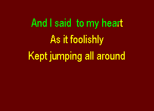 And I said to my heart
As it foolishly

Keptjumping all around