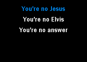 You're no Jesus
You're no Elvis

You're no answer