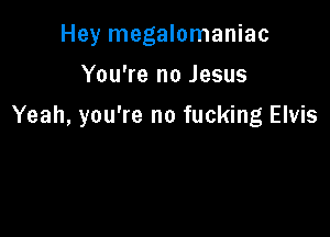 Hey megalomaniac

You're no Jesus

Yeah, you're no fucking Elvis