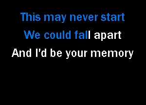 This may never start
We could fall apart

And I'd be your memory