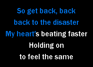 So get back, back
back to the disaster

My heart's beating faster
Holding on
to feel the same
