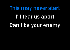 This may never start
I'll tear us apart

Can I be your enemy