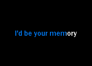 I'd be your memory