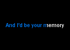 And I'd be your memory