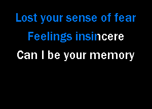 Lost your sense of fear
Feelings insincere

Can I be your memory