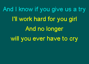 And I know if you give us a try
I'll work hard for you girl
And no longer

will you ever have to cry