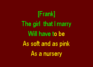lFrankl
The girl that I marry

Will have to be
As soft and as pink
As a nursery