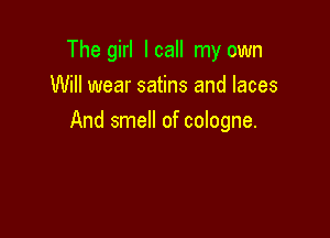 The girl Icall my own
Will wear satins and laces

And smell of cologne.