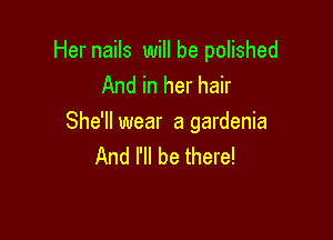 Her nails will be polished
And in her hair

She'll wear a gardenia
And I'll be there!