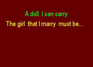 A doll I can carry
The girl thatlmarry mustbe...