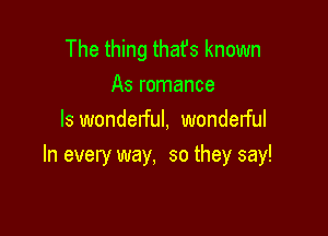 The thing thafs known
As romance
Is wonderful, wonderful

In every way, so they say!