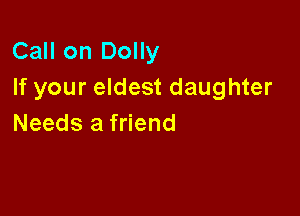 Call on Dolly
If your eldest daughter

Needs a friend